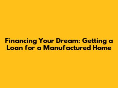 Financing Your Dream: Getting a Loan for a Manufactured Home