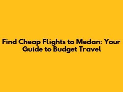 Find Cheap Flights to Medan: Your Guide to Budget Travel