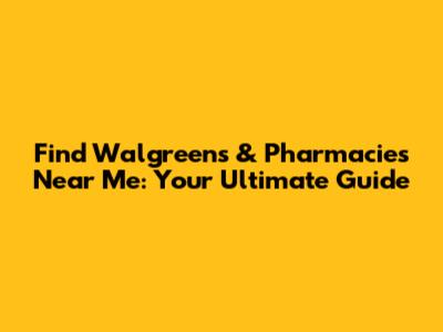 Find Walgreens & Pharmacies Near Me: Your Ultimate Guide