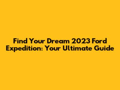 Find Your Dream 2023 Ford Expedition: Your Ultimate Guide