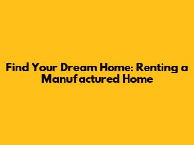 Find Your Dream Home: Renting a Manufactured Home
