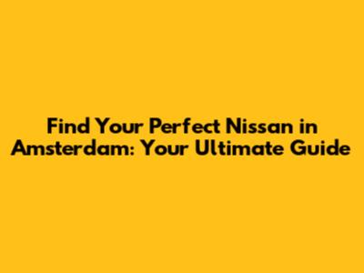 Find Your Perfect Nissan in Amsterdam: Your Ultimate Guide