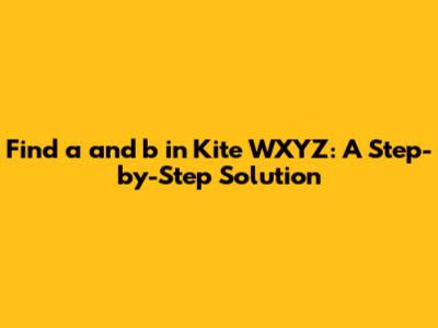 Find a and b in Kite WXYZ: A Step-by-Step Solution