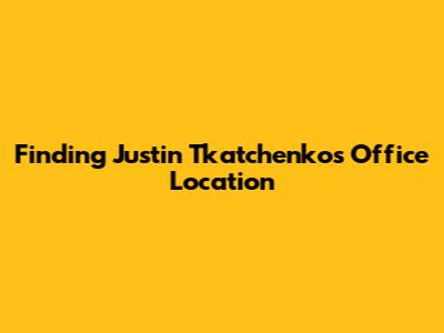 Finding Justin Tkatchenko's Office Location