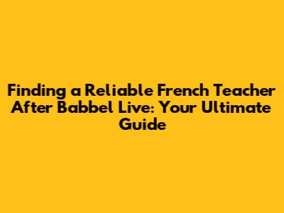 Finding a Reliable French Teacher After Babbel Live: Your Ultimate Guide