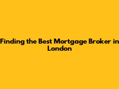Finding the Best Mortgage Broker in London
