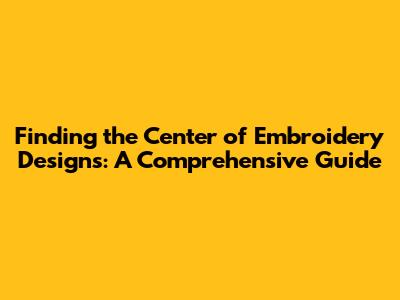 Finding the Center of Embroidery Designs: A Comprehensive Guide
