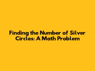 Finding the Number of Silver Circles: A Math Problem