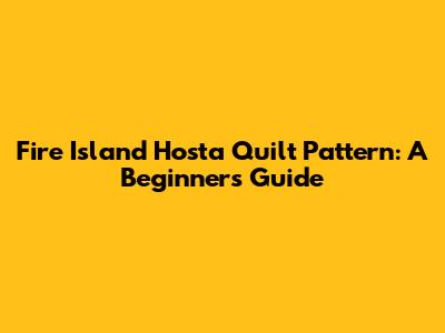 Fire Island Hosta Quilt Pattern: A Beginner's Guide