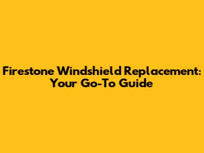Firestone Windshield Replacement: Your Go-To Guide