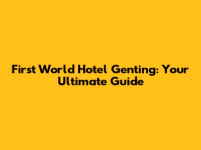 First World Hotel Genting: Your Ultimate Guide