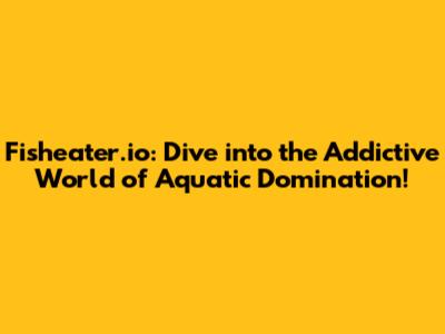 Fisheater.io: Dive into the Addictive World of Aquatic Domination!