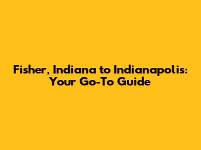 Fisher, Indiana to Indianapolis: Your Go-To Guide