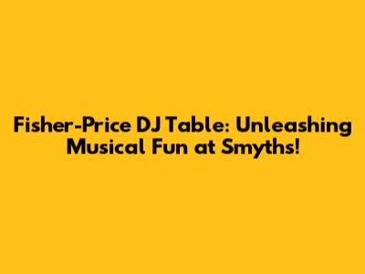 Fisher-Price DJ Table: Unleashing Musical Fun at Smyths!