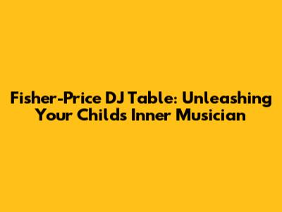 Fisher-Price DJ Table: Unleashing Your Child's Inner Musician