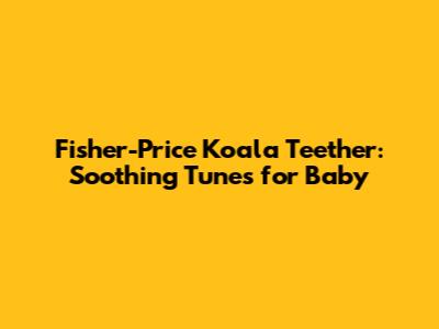 Fisher-Price Koala Teether: Soothing Tunes for Baby