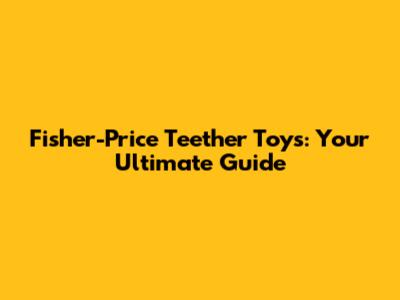 Fisher-Price Teether Toys: Your Ultimate Guide