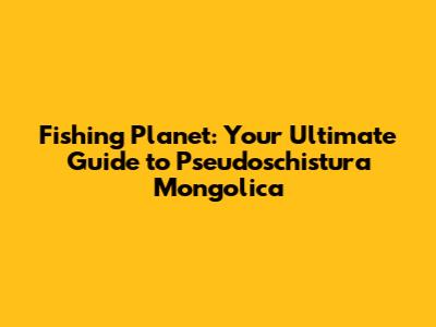Fishing Planet: Your Ultimate Guide to Pseudoschistura Mongolica