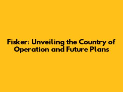 Fisker: Unveiling the Country of Operation and Future Plans