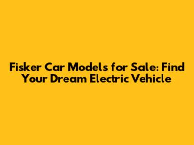 Fisker Car Models for Sale: Find Your Dream Electric Vehicle