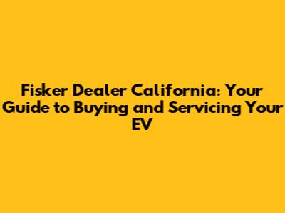 Fisker Dealer California: Your Guide to Buying and Servicing Your EV