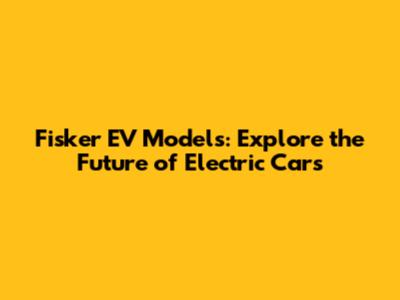 Fisker EV Models: Explore the Future of Electric Cars