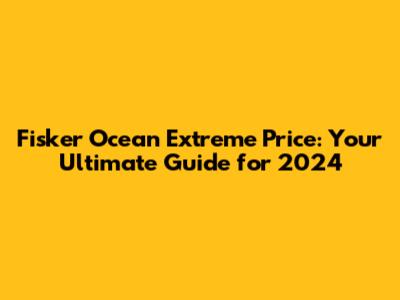 Fisker Ocean Extreme Price: Your Ultimate Guide for 2024