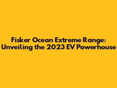 Fisker Ocean Extreme Range: Unveiling the 2023 EV Powerhouse