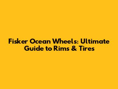 Fisker Ocean Wheels: Ultimate Guide to Rims & Tires