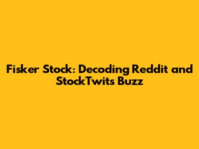 Fisker Stock: Decoding Reddit and StockTwits Buzz