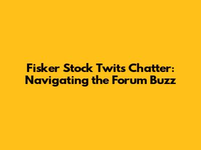 Fisker Stock Twits Chatter: Navigating the Forum Buzz