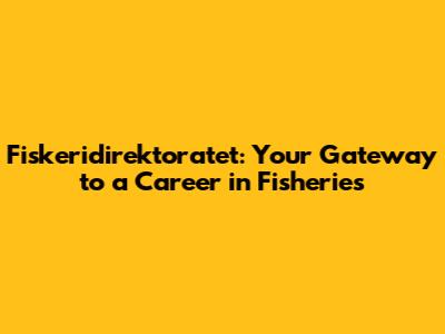 Fiskeridirektoratet: Your Gateway to a Career in Fisheries