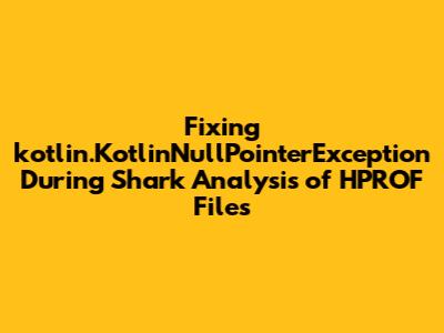 Fixing `kotlin.KotlinNullPointerException` During Shark Analysis of HPROF Files