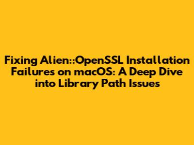 Fixing Alien::OpenSSL Installation Failures on macOS: A Deep Dive into Library Path Issues