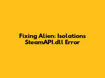 Fixing Alien: Isolation's SteamAPI.dll Error