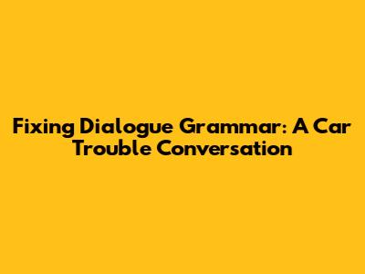 Fixing Dialogue Grammar: A Car Trouble Conversation