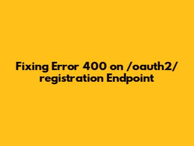Fixing Error 400 on /oauth2/registration Endpoint
