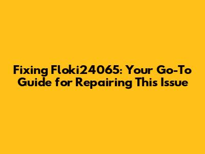 Fixing Floki24065: Your Go-To Guide for Repairing This Issue
