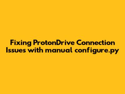 Fixing ProtonDrive Connection Issues with manual_configure.py