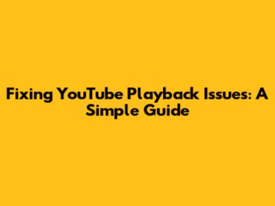 Fixing YouTube Playback Issues: A Simple Guide