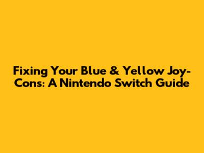 Fixing Your Blue & Yellow Joy-Cons: A Nintendo Switch Guide