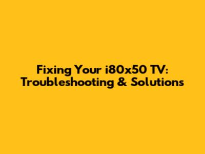 Fixing Your i80x50 TV: Troubleshooting & Solutions