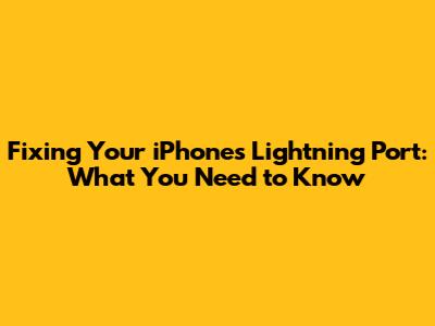 Fixing Your iPhone's Lightning Port: What You Need to Know