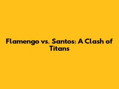Flamengo vs. Santos: A Clash of Titans