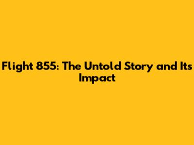 Flight 855: The Untold Story and Its Impact