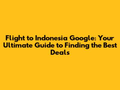 Flight to Indonesia Google: Your Ultimate Guide to Finding the Best Deals