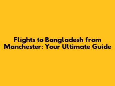 Flights to Bangladesh from Manchester: Your Ultimate Guide