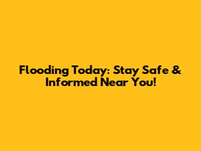 Flooding Today: Stay Safe & Informed Near You!