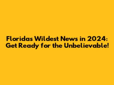 Florida's Wildest News in 2024: Get Ready for the Unbelievable!