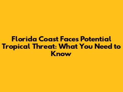 Florida Coast Faces Potential Tropical Threat: What You Need to Know